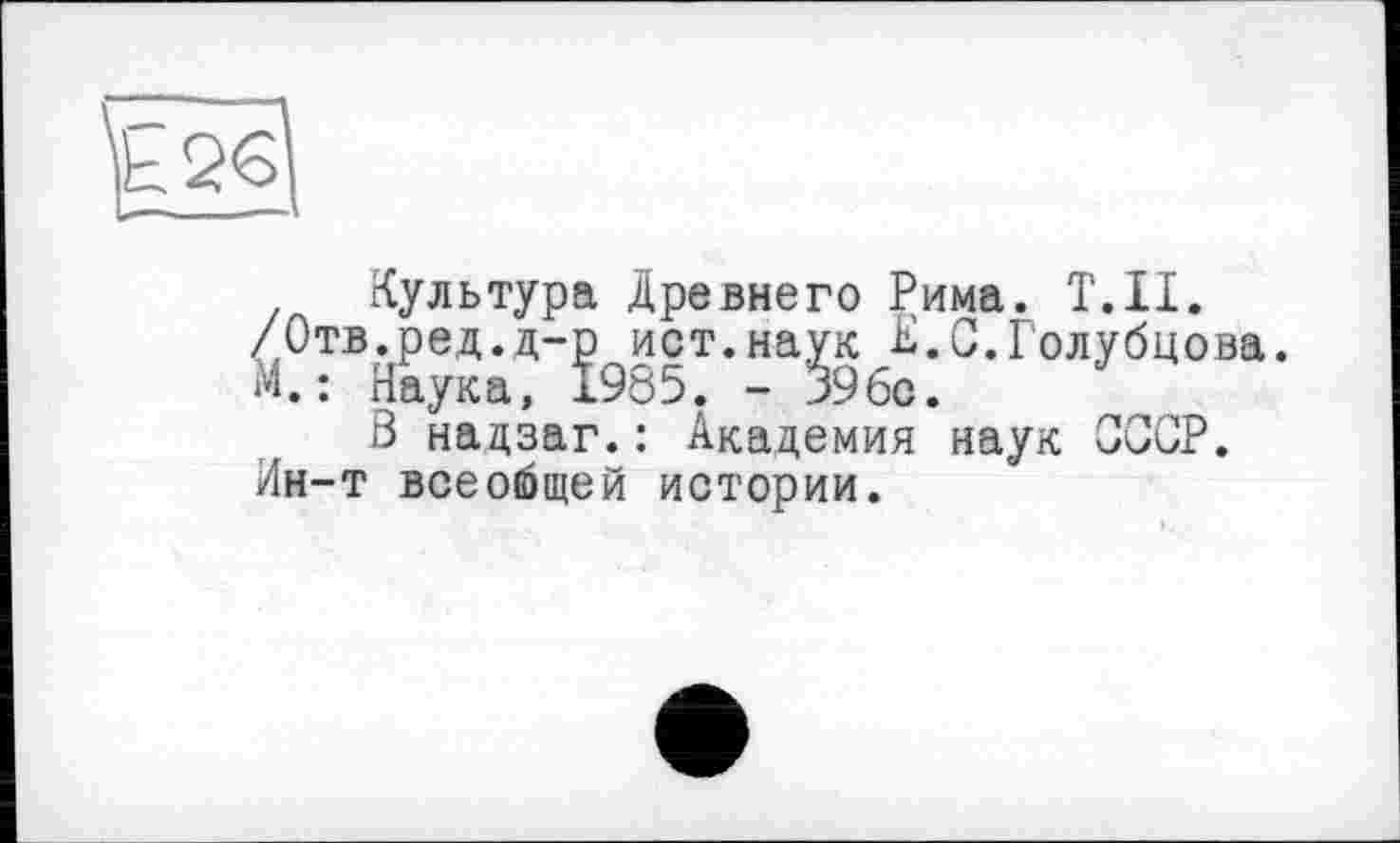 ﻿Культура Древнего Рима. Т.Н. /Отв.ред.д-р ист.наук К.С.Голубцова. М.: Наука, 1985. - 396с.
В надзаг.: Академия наук СССР. Ин-т всеобщей истории.